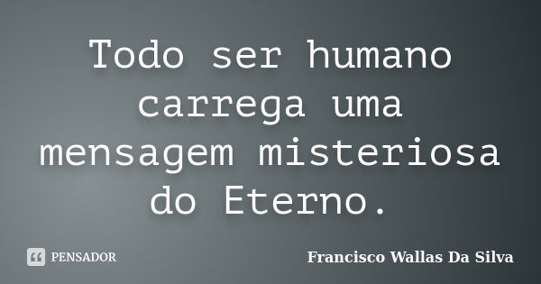 Todo ser humano carrega uma mensagem misteriosa do Eterno.... Frase de Francisco Wallas Da Silva.