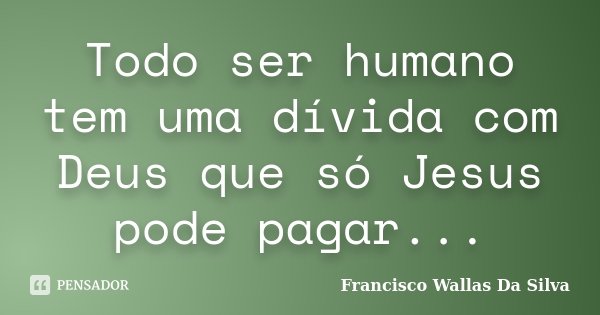 Todo ser humano tem uma dívida com Deus que só Jesus pode pagar...... Frase de Francisco Wallas Da Silva.