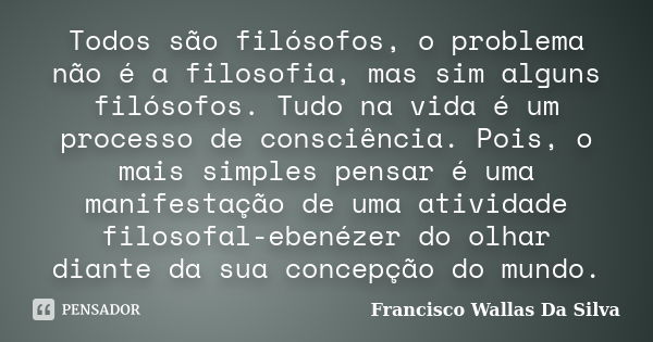 Todos são filósofos, o problema não é a filosofia, mas sim alguns filósofos. Tudo na vida é um processo de consciência. Pois, o mais simples pensar é uma manife... Frase de Francisco Wallas Da Silva.