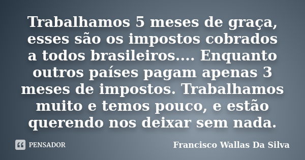 Trabalhamos 5 meses de graça, esses são os impostos cobrados a todos brasileiros.... Enquanto outros países pagam apenas 3 meses de impostos. Trabalhamos muito ... Frase de Francisco Wallas Da Silva.