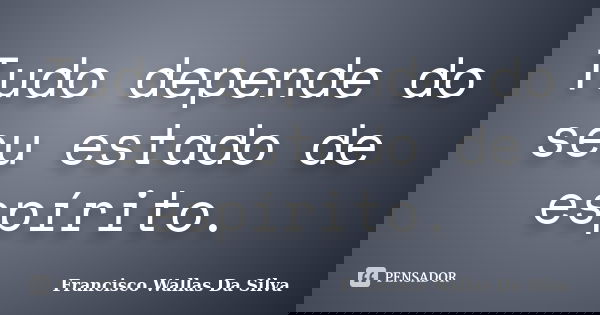 Tudo depende do seu estado de espírito.... Frase de Francisco Wallas Da Silva.