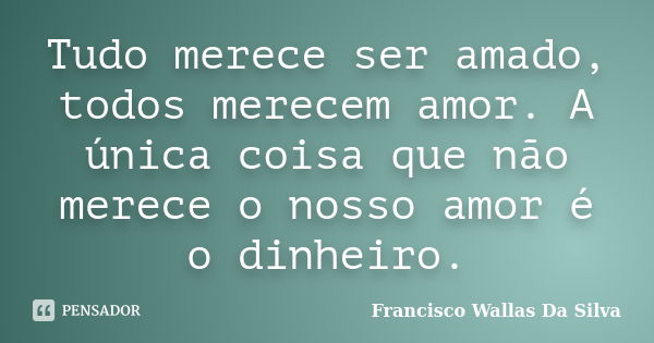 Tudo merece ser amado, todos merecem amor. A única coisa que não merece o nosso amor é o dinheiro.... Frase de Francisco Wallas Da Silva.