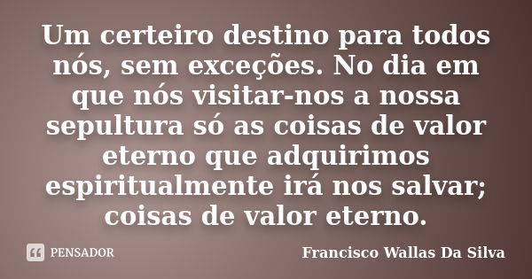 Um certeiro destino para todos nós, sem exceções. No dia em que nós visitar-nos a nossa sepultura só as coisas de valor eterno que adquirimos espiritualmente ir... Frase de Francisco Wallas Da Silva.