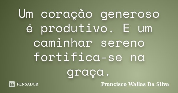 Um coração generoso é produtivo. E um caminhar sereno fortifica-se na graça.... Frase de Francisco Wallas Da Silva.