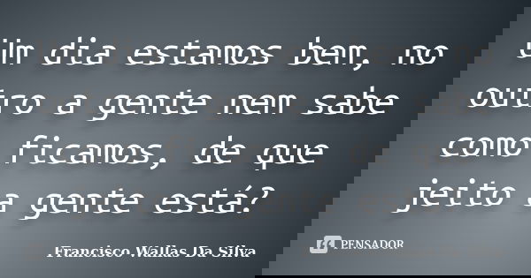 Um dia estamos bem, no outro a gente nem sabe como ficamos, de que jeito a gente está?... Frase de Francisco Wallas Da Silva.