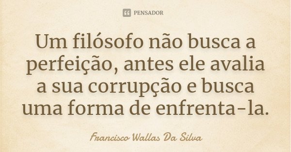 Um filósofo não busca a perfeição, antes ele avalia a sua corrupção e busca uma forma de enfrenta-la.... Frase de Francisco Wallas Da Silva.