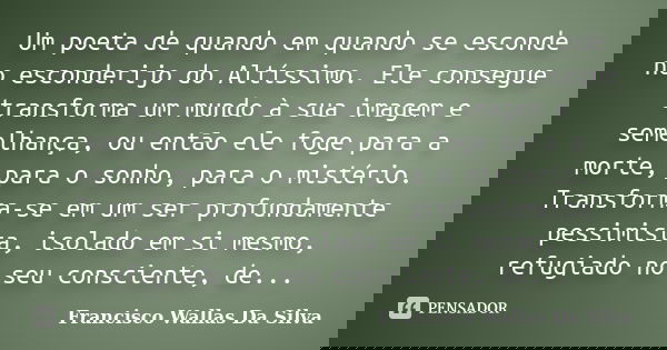 Um poeta de quando em quando se esconde no esconderijo do Altíssimo. Ele consegue transforma um mundo à sua imagem e semelhança, ou então ele foge para a morte,... Frase de Francisco Wallas Da Silva.