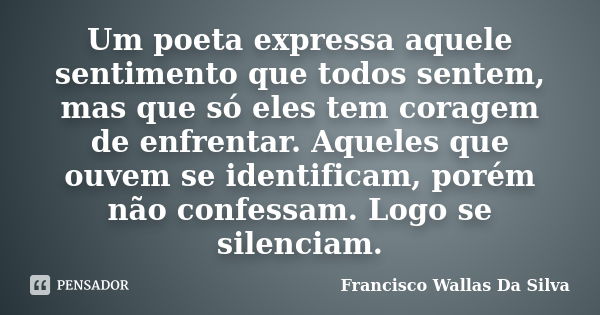 Um poeta expressa aquele sentimento que todos sentem, mas que só eles tem coragem de enfrentar. Aqueles que ouvem se identificam, porém não confessam. Logo se s... Frase de Francisco Wallas Da Silva.