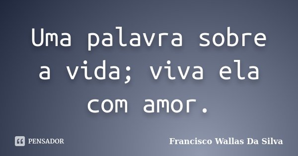 Uma palavra sobre a vida; viva ela com amor.... Frase de Francisco Wallas Da Silva.