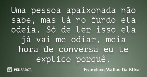 Uma pessoa apaixonada não sabe, mas lá no fundo ela odeia. Só de ler isso ela já vai me odiar, meia hora de conversa eu te explico porquê.... Frase de Francisco Wallas Da Silva.