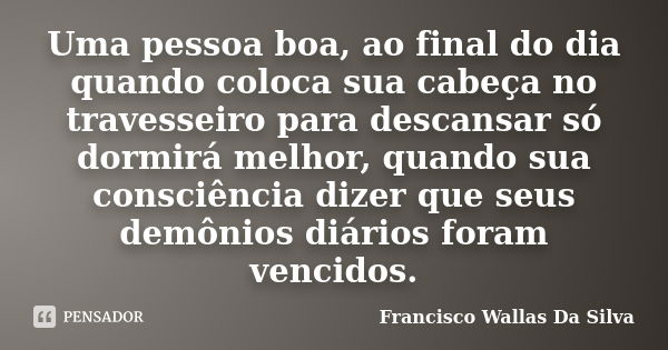 Uma pessoa boa, ao final do dia quando coloca sua cabeça no travesseiro para descansar só dormirá melhor, quando sua consciência dizer que seus demônios diários... Frase de Francisco Wallas Da Silva.