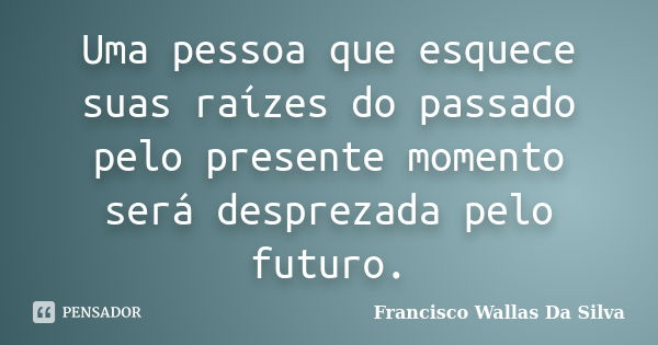 Uma pessoa que esquece suas raízes do passado pelo presente momento será desprezada pelo futuro.... Frase de Francisco Wallas Da Silva.