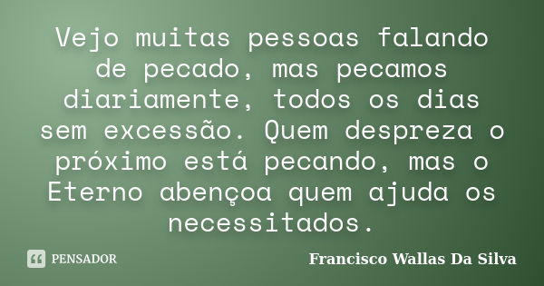 Vejo muitas pessoas falando de pecado, mas pecamos diariamente, todos os dias sem excessão. Quem despreza o próximo está pecando, mas o Eterno abençoa quem ajud... Frase de Francisco Wallas Da Silva.