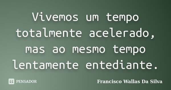Vivemos um tempo totalmente acelerado, mas ao mesmo tempo lentamente entediante.... Frase de Francisco Wallas Da Silva.