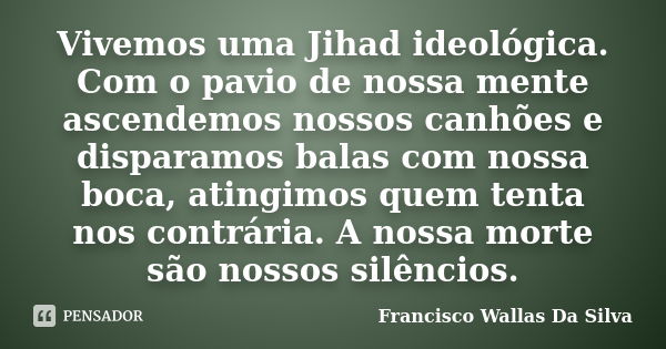 Vivemos uma Jihad ideológica. Com o pavio de nossa mente ascendemos nossos canhões e disparamos balas com nossa boca, atingimos quem tenta nos contrária. A noss... Frase de Francisco Wallas Da Silva.