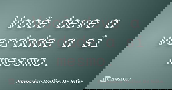 Você deve a verdade a si mesmo.... Frase de Francisco Wallas Da Silva.