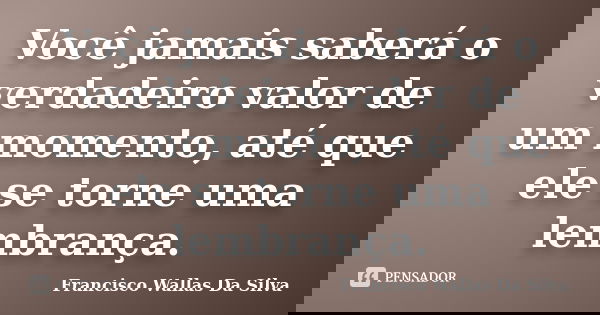 Você jamais saberá o verdadeiro valor de um momento, até que ele se torne uma lembrança.... Frase de Francisco Wallas Da Silva.