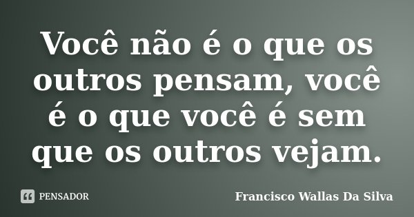 Você não é o que os outros pensam, você é o que você é sem que os outros vejam.... Frase de Francisco Wallas Da Silva.