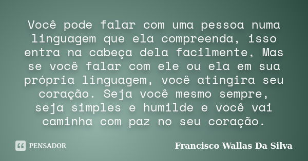 Você pode falar com uma pessoa numa linguagem que ela compreenda, isso entra na cabeça dela facilmente, Mas se você falar com ele ou ela em sua própria linguage... Frase de Francisco Wallas Da Silva.