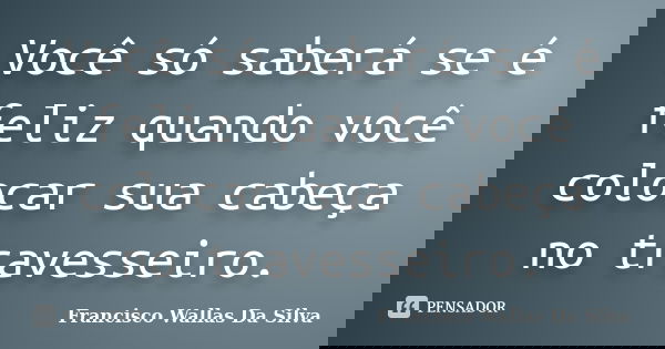 Você só saberá se é feliz quando você colocar sua cabeça no travesseiro.... Frase de Francisco Wallas Da Silva.