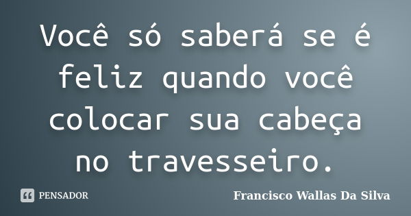 Você só saberá se é feliz quando você colocar sua cabeça no travesseiro.... Frase de Francisco Wallas Da Silva.