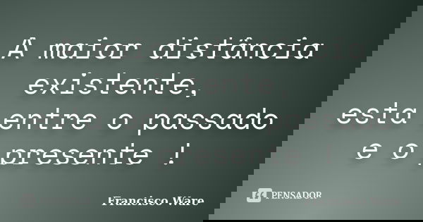 A maior distância existente, esta entre o passado e o presente !... Frase de Francisco Ware.