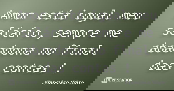 Amor está igual meu salário, sempre me abandona no final das contas !... Frase de Francisco Ware.