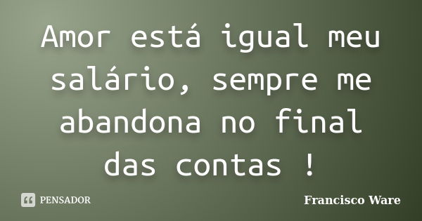 Amor está igual meu salário, sempre me abandona no final das contas !... Frase de Francisco Ware.