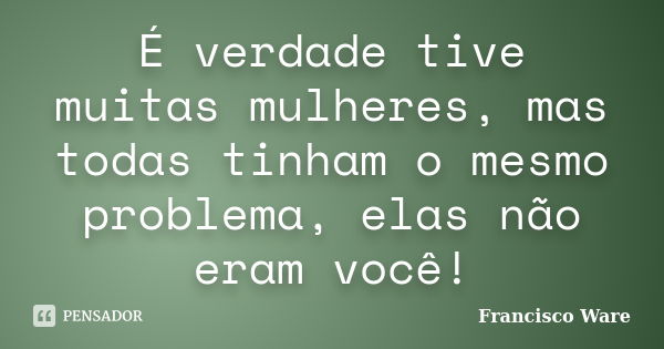 É verdade tive muitas mulheres, mas todas tinham o mesmo problema, elas não eram você!... Frase de Francisco Ware.