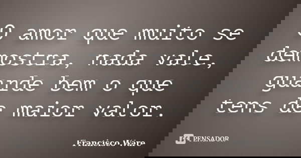 O amor que muito se demostra, nada vale, guarde bem o que tens de maior valor.... Frase de Francisco Ware.