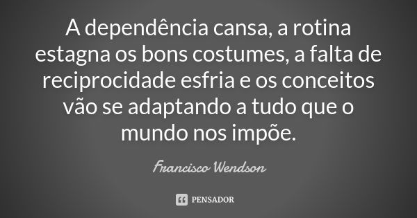 A dependência cansa, a rotina estagna os bons costumes, a falta de reciprocidade esfria e os conceitos vão se adaptando a tudo que o mundo nos impõe.... Frase de Francisco Wendson.