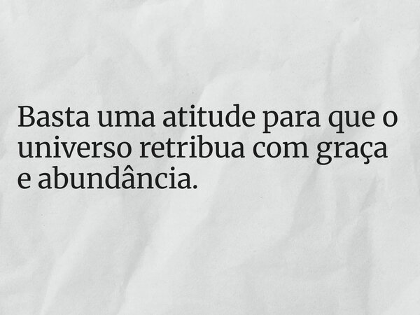 Basta uma atitude para que o universo retribua com graça e abundância.... Frase de FRANCISCO WENDSON.