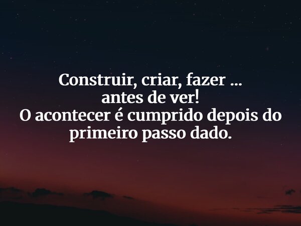 Construir, criar, fazer … antes de ver! O acontecer é cumprido depois do primeiro passo dado.... Frase de FRANCISCO WENDSON.