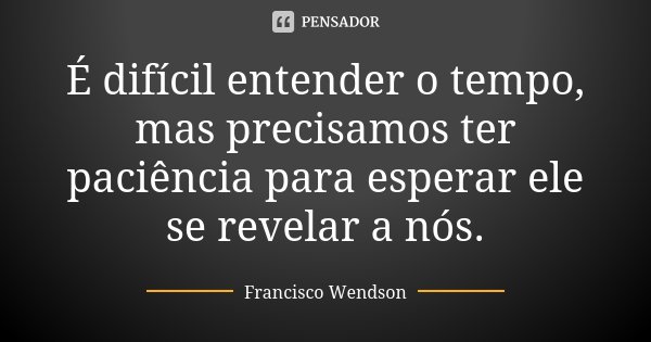 É difícil entender o tempo, mas precisamos ter paciência para esperar ele se revelar a nós.... Frase de Francisco Wendson.