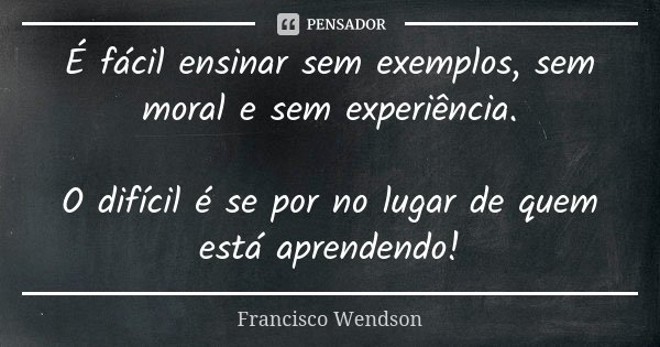 É fácil ensinar sem exemplos, sem moral e sem experiência. O difícil é se por no lugar de quem está aprendendo!... Frase de Francisco Wendson.