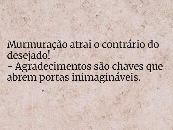 Murmuração atrai o contrário do desejado! - Agradecimentos são chaves que abrem portas inimagináveis.... Frase de FRANCISCO WENDSON.