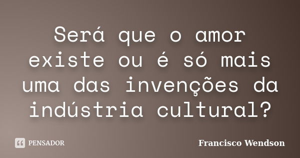 Será que o amor existe ou é só mais uma das invenções da indústria cultural?... Frase de Francisco Wendson.