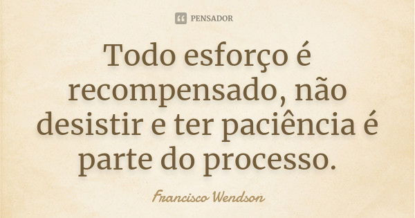 Todo esforço é recompensado, não desistir e ter paciência é parte do processo.... Frase de Francisco Wendson.