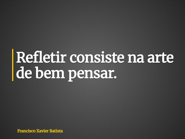 Refletir consiste na arte de bem pensar.... Frase de Francisco Xavier Batista.