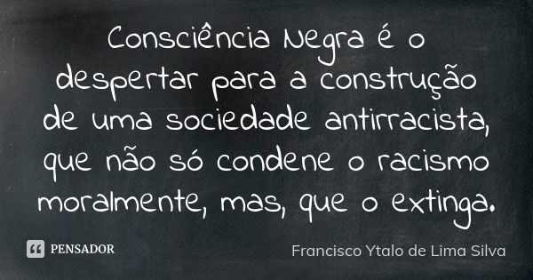 Consciência Negra é o despertar para a construção de uma sociedade antirracista, que não só condene o racismo moralmente, mas, que o extinga.... Frase de Francisco Ytalo de Lima Silva.