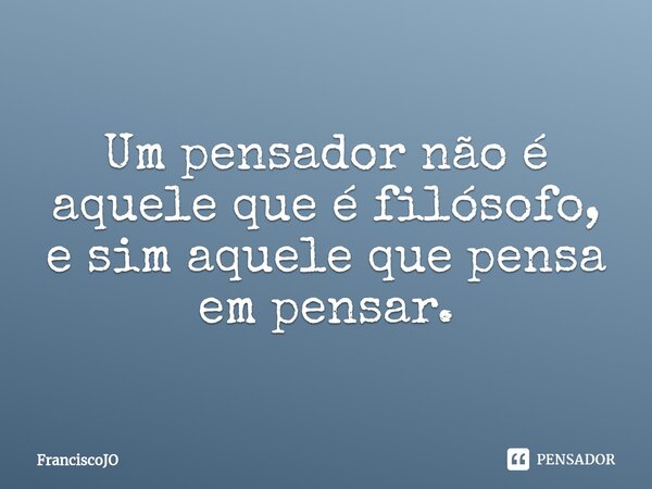 Um pensador não é aquele que é filósofo, e sim aquele que pensa em pensar.⁠... Frase de FranciscoJO.