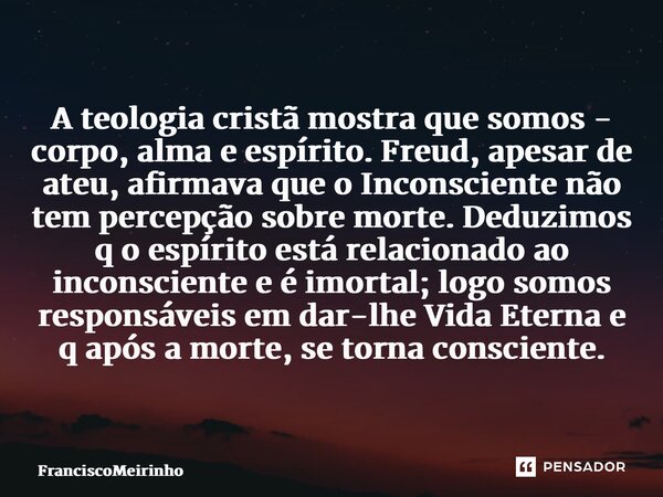 ⁠⁠A teologia cristã mostra que somos - corpo, alma e espírito. Freud, apesar de ateu, afirmava que o Inconsciente não tem percepção sobre morte. Deduzimos q o e... Frase de FranciscoMeirinho.