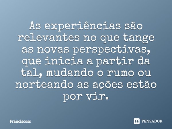 ⁠As experiências são relevantes no que tange as novas perspectivas, que inicia a partir da tal, mudando o rumo ou norteando as ações estão por vir.... Frase de Franciscoss.