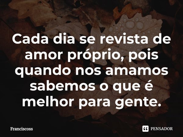 ⁠Cada dia se revista de amor próprio, pois quando nos amamos sabemos o que é melhor para gente.... Frase de Franciscoss.