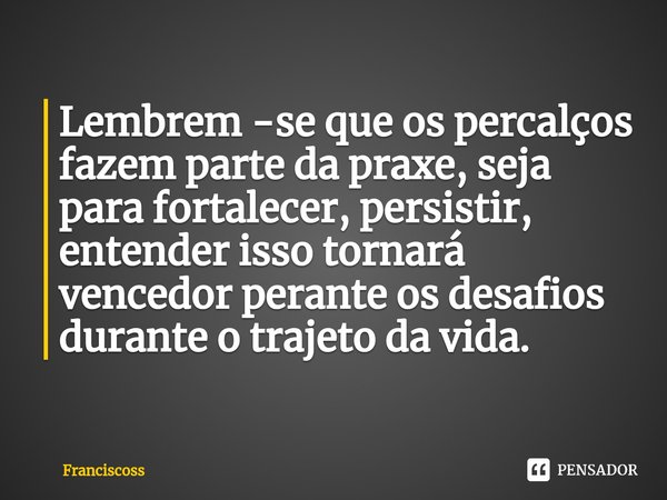 ⁠Lembrem -se que os percalços fazem parte da praxe, seja para fortalecer, persistir, entender isso tornará vencedor perante os desafios durante o trajeto da vid... Frase de Franciscoss.