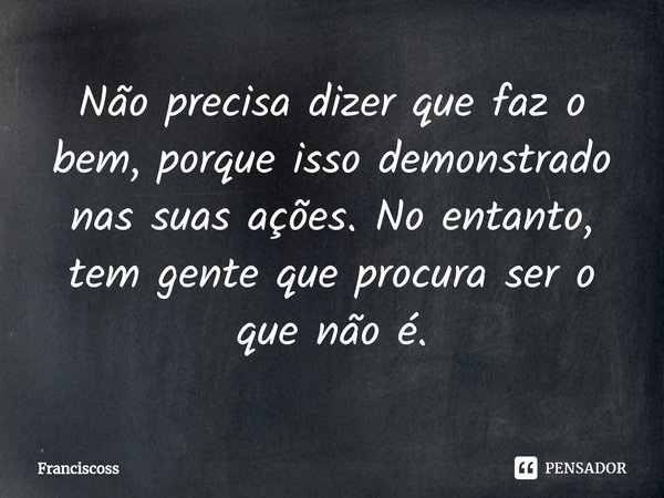 ⁠Não precisa dizer que faz o bem, porque isso demonstrado nas suas ações. No entanto, tem gente que procura ser o que não é.... Frase de Franciscoss.