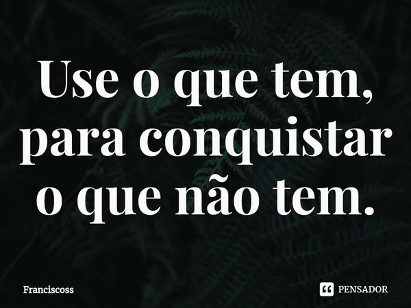 ⁠Use o que tem, para conquistar o que não tem.... Frase de Franciscoss.