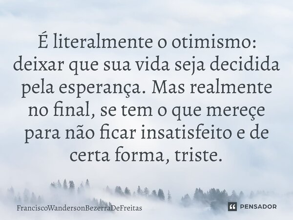 É literalmente o otimismo: deixar que sua vida seja decidida pela esperança. Mas ⁠realmente no final, se tem o que mereçe para não ficar insatisfeito e de certa... Frase de FranciscoWandersonBezerraDeFreitas.