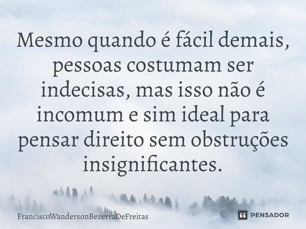 ⁠Mesmo quando é fácil demais, pessoas costumam ser indecisas, mas isso não é incomum e sim ideal para pensar direito sem obstruções insignificantes.... Frase de FranciscoWandersonBezerraDeFreitas.