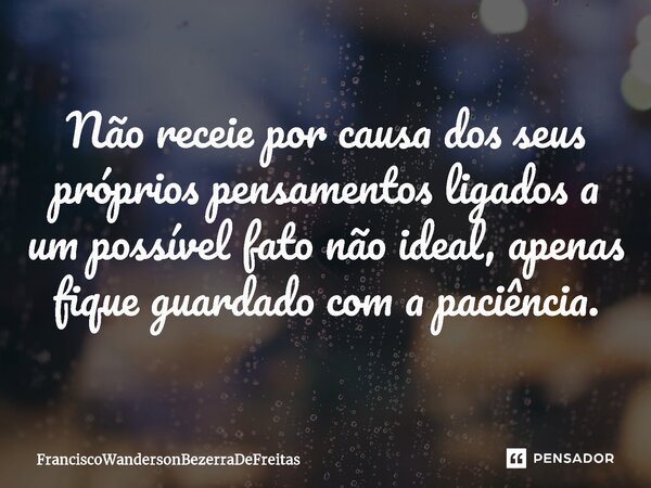 ⁠Não receie por causa dos seus próprios pensamentos ligados a um possível fato não ideal, apenas fique guardado com a paciência.... Frase de FranciscoWandersonBezerraDeFreitas.